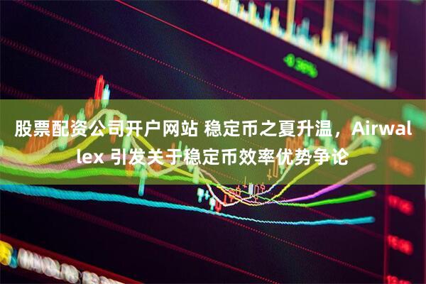 股票配资公司开户网站 稳定币之夏升温，Airwallex 引发关于稳定币效率优势争论