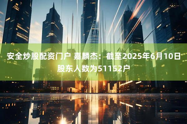 安全炒股配资门户 嘉麟杰：截至2025年6月10日股东人数为51152户