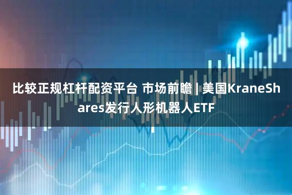 比较正规杠杆配资平台 市场前瞻 | 美国KraneShares发行人形机器人ETF