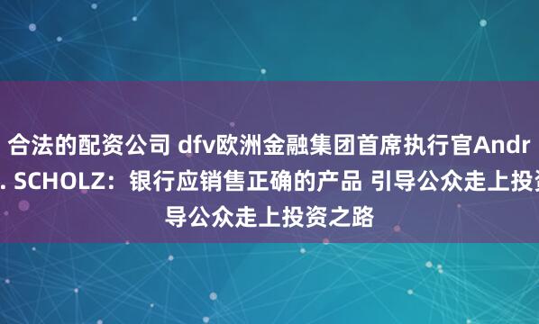 合法的配资公司 dfv欧洲金融集团首席执行官Andreas G. SCHOLZ：银行应销售正确的产品 引导公众走上投资之路