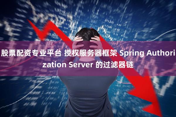 股票配资专业平台 授权服务器框架 Spring Authorization Server 的过滤器链