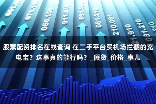股票配资排名在线查询 在二手平台买机场拦截的充电宝？这事真的能行吗？_假货_价格_事儿