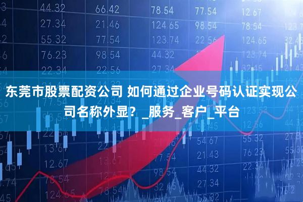 东莞市股票配资公司 如何通过企业号码认证实现公司名称外显？_服务_客户_平台