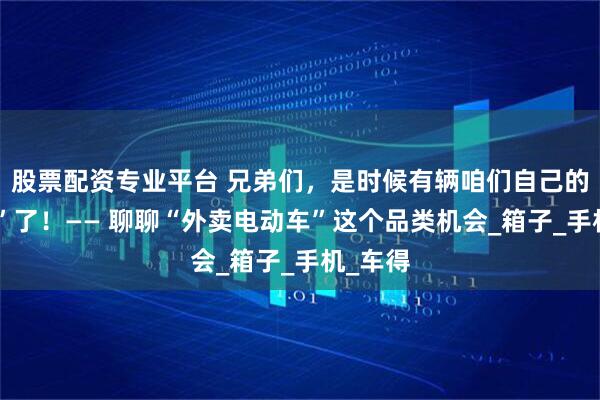 股票配资专业平台 兄弟们，是时候有辆咱们自己的“战车”了！—— 聊聊“外卖电动车”这个品类机会_箱子_手机_车得