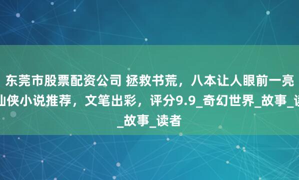东莞市股票配资公司 拯救书荒，八本让人眼前一亮的仙侠小说推荐，文笔出彩，评分9.9_奇幻世界_故事_读者