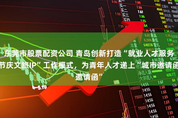 东莞市股票配资公司 青岛创新打造“就业人才服务+节庆文旅IP”工作模式，为青年人才递上“城市邀请函”