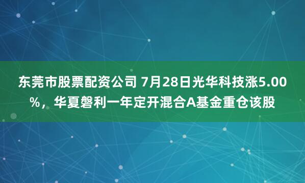 东莞市股票配资公司 7月28日光华科技涨5.00%，华夏磐利一年定开混合A基金重仓该股