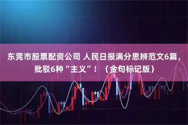 东莞市股票配资公司 人民日报满分思辨范文6篇，批驳6种“主义”！（金句标记版）