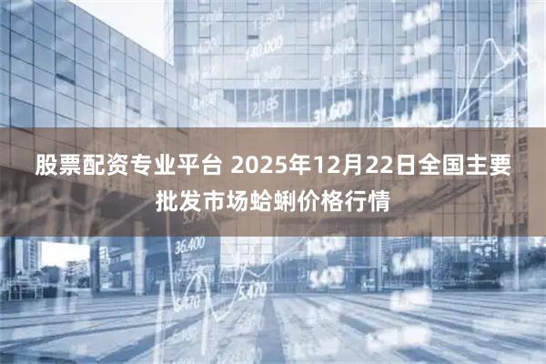 股票配资专业平台 2025年12月22日全国主要批发市场蛤蜊价格行情