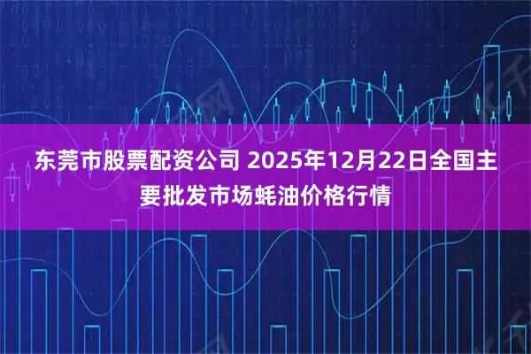 东莞市股票配资公司 2025年12月22日全国主要批发市场蚝油价格行情