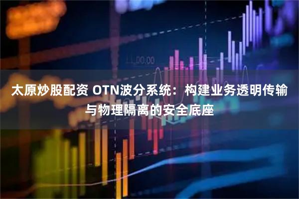 太原炒股配资 OTN波分系统：构建业务透明传输与物理隔离的安全底座