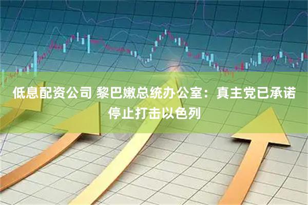 低息配资公司 黎巴嫩总统办公室：真主党已承诺停止打击以色列