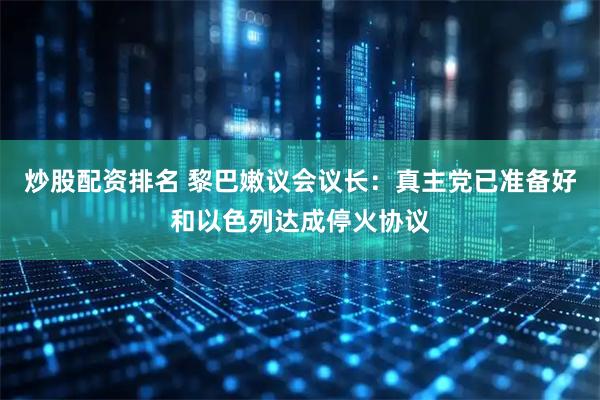 炒股配资排名 黎巴嫩议会议长：真主党已准备好和以色列达成停火协议